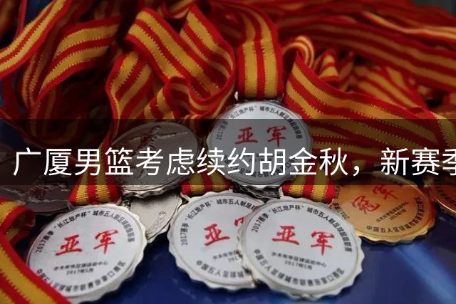 广厦男篮考虑续约胡金秋，新赛季阵容即将确定